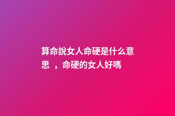 算命說女人命硬是什么意思，命硬的女人好嗎